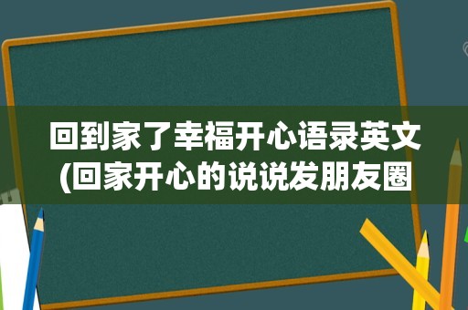 回到家了幸福开心语录英文(回家开心的说说发朋友圈)