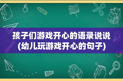 孩子们游戏开心的语录说说(幼儿玩游戏开心的句子)