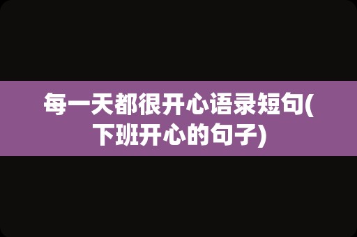 每一天都很开心语录短句(下班开心的句子)