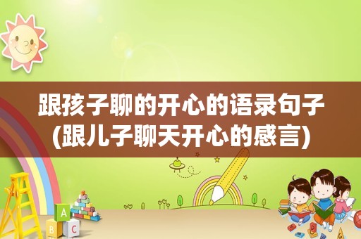 跟孩子聊的开心的语录句子(跟儿子聊天开心的感言)