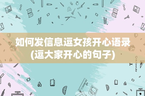 如何发信息逗女孩开心语录(逗大家开心的句子)
