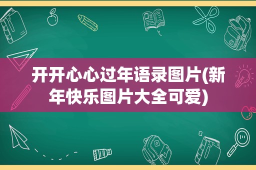 开开心心过年语录图片(新年快乐图片大全可爱)