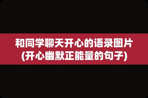 和同学聊天开心的语录图片(开心幽默正能量的句子)