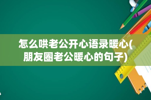 怎么哄老公开心语录暖心(朋友圈老公暖心的句子)