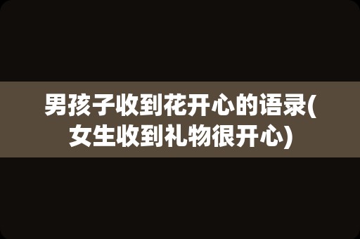 男孩子收到花开心的语录(女生收到礼物很开心)