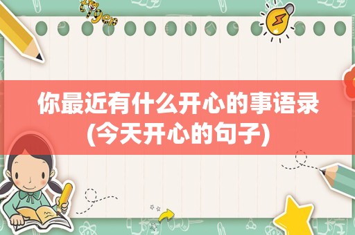 你最近有什么开心的事语录(今天开心的句子)