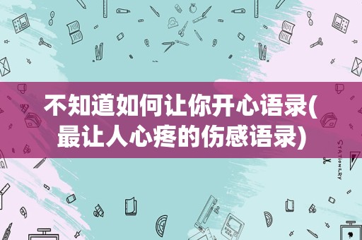不知道如何让你开心语录(最让人心疼的伤感语录)