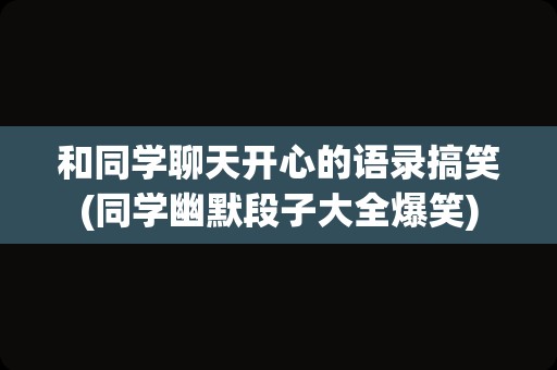 和同学聊天开心的语录搞笑(同学幽默段子大全爆笑)
