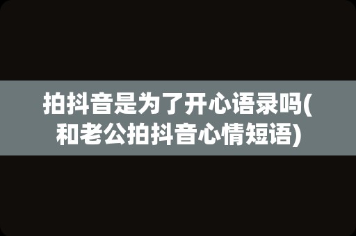 拍抖音是为了开心语录吗(和老公拍抖音心情短语)