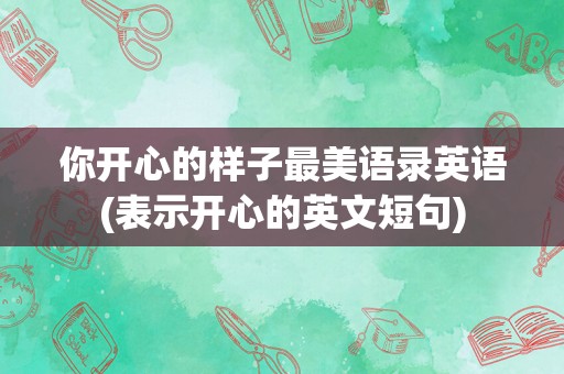 你开心的样子最美语录英语(表示开心的英文短句)