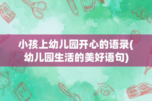 小孩上幼儿园开心的语录(幼儿园生活的美好语句)