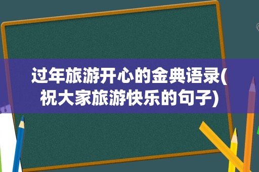 过年旅游开心的金典语录(祝大家旅游快乐的句子)