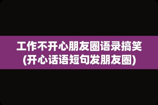 工作不开心朋友圈语录搞笑(开心话语短句发朋友圈)