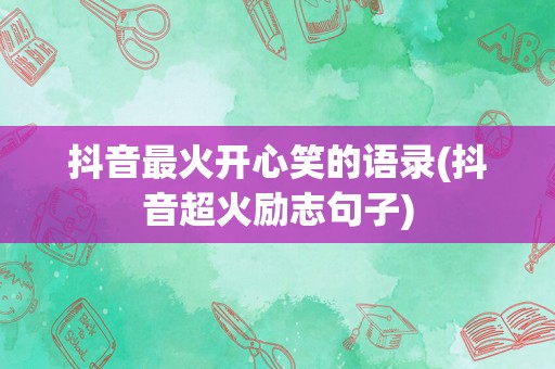 抖音最火开心笑的语录(抖音超火励志句子)