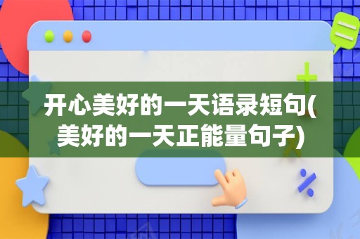 开心美好的一天语录短句(美好的一天正能量句子)
