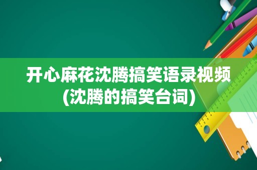 开心麻花沈腾搞笑语录视频(沈腾的搞笑台词)