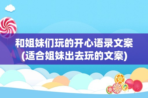 和姐妹们玩的开心语录文案(适合姐妹出去玩的文案)