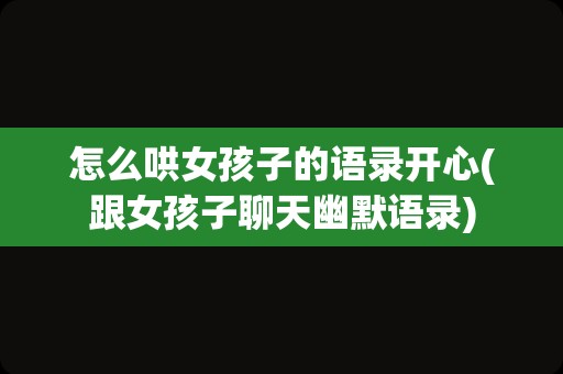 怎么哄女孩子的语录开心(跟女孩子聊天幽默语录)