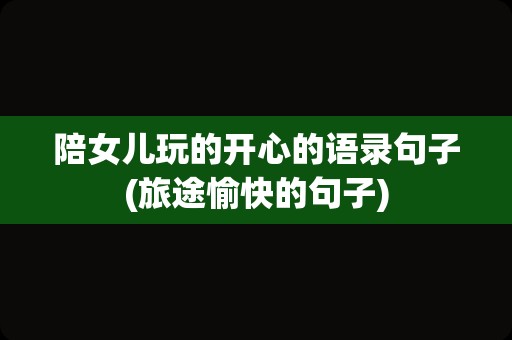 陪女儿玩的开心的语录句子(旅途愉快的句子)