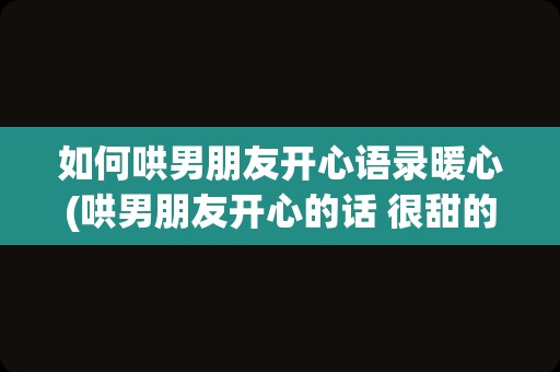 如何哄男朋友开心语录暖心(哄男朋友开心的话 很甜的情话)