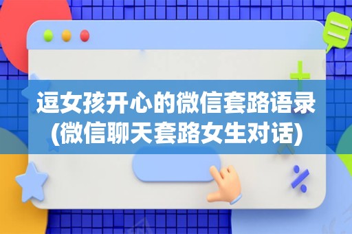 逗女孩开心的微信套路语录(微信聊天套路女生对话)