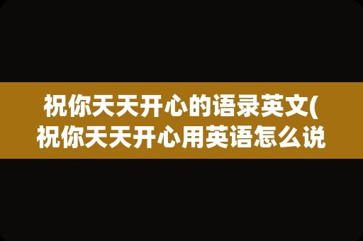 祝你天天开心的语录英文(祝你天天开心用英语怎么说)