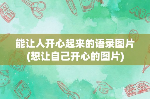 能让人开心起来的语录图片(想让自己开心的图片)
