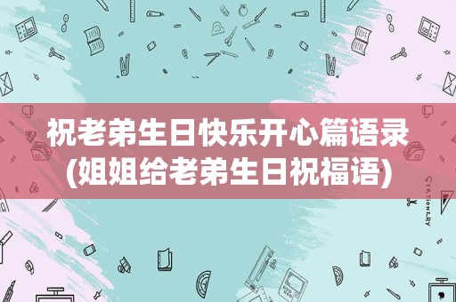 祝老弟生日快乐开心篇语录(姐姐给老弟生日祝福语)