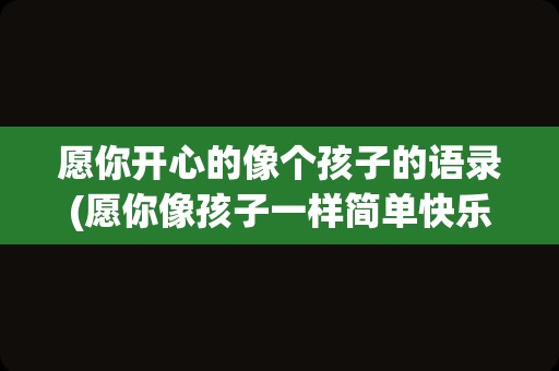愿你开心的像个孩子的语录(愿你像孩子一样简单快乐)