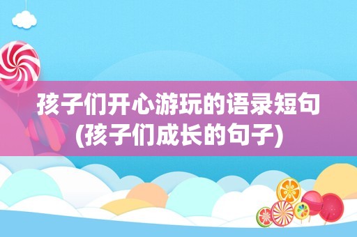 孩子们开心游玩的语录短句(孩子们成长的句子)