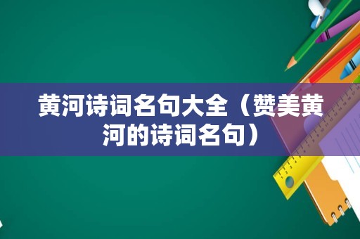 黄河诗词名句大全（赞美黄河的诗词名句）