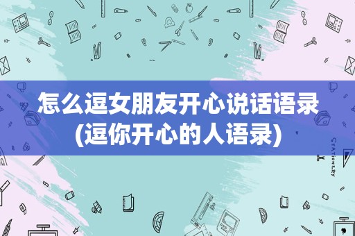怎么逗女朋友开心说话语录(逗你开心的人语录)