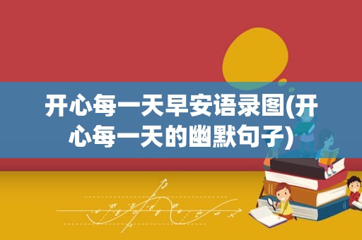 开心每一天早安语录图(开心每一天的幽默句子)