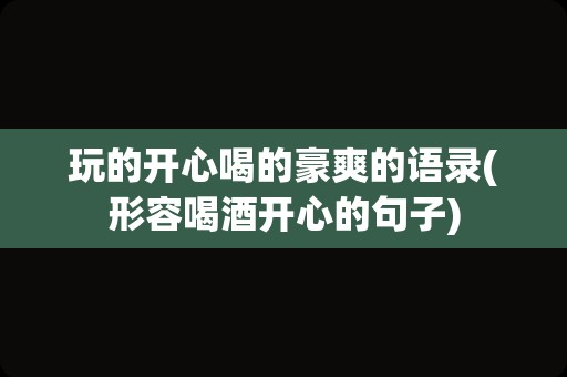 玩的开心喝的豪爽的语录(形容喝酒开心的句子)