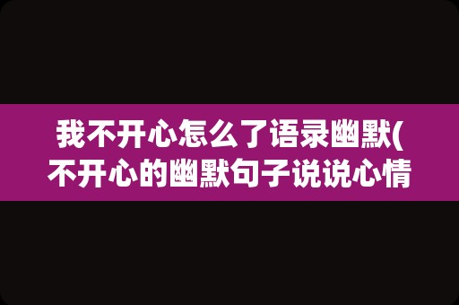 我不开心怎么了语录幽默(不开心的幽默句子说说心情)