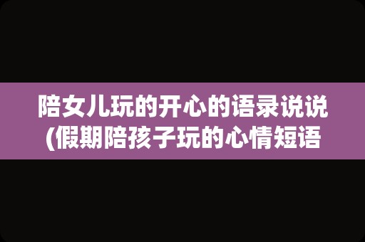 陪女儿玩的开心的语录说说(假期陪孩子玩的心情短语)