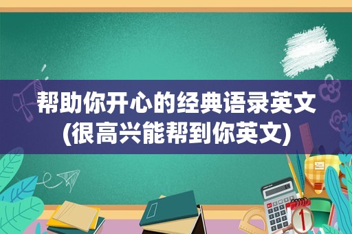 帮助你开心的经典语录英文(很高兴能帮到你英文)