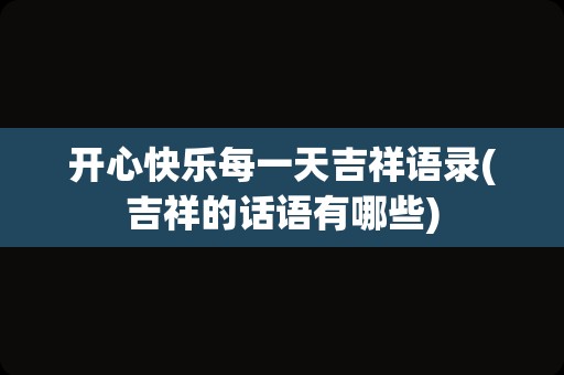 开心快乐每一天吉祥语录(吉祥的话语有哪些)