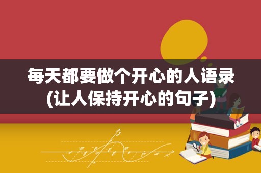 每天都要做个开心的人语录(让人保持开心的句子)