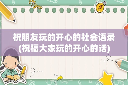 祝朋友玩的开心的社会语录(祝福大家玩的开心的话)