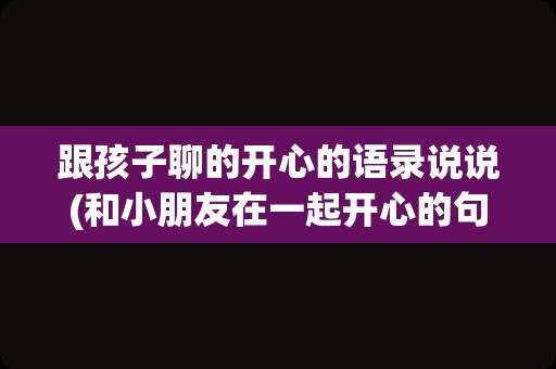 跟孩子聊的开心的语录说说(和小朋友在一起开心的句子)