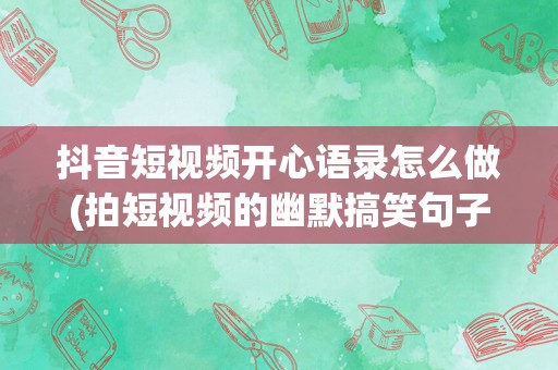 抖音短视频开心语录怎么做(拍短视频的幽默搞笑句子)