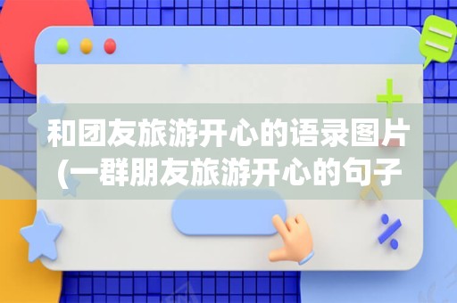 和团友旅游开心的语录图片(一群朋友旅游开心的句子)