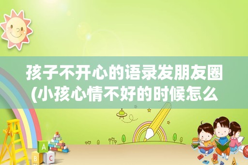 孩子不开心的语录发朋友圈(小孩心情不好的时候怎么发朋友圈)