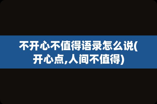 不开心不值得语录怎么说(开心点,人间不值得)