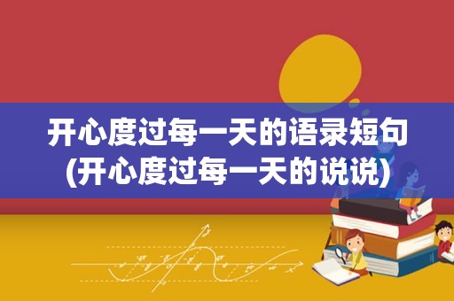 开心度过每一天的语录短句(开心度过每一天的说说)