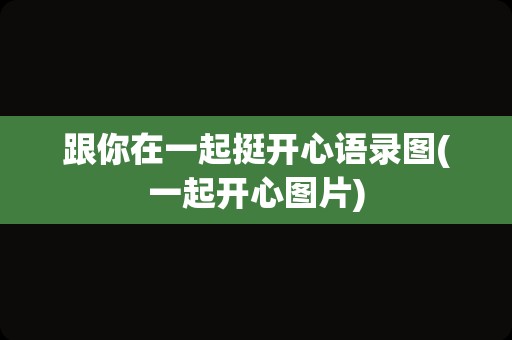 跟你在一起挺开心语录图(一起开心图片)