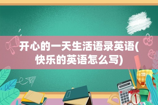 开心的一天生活语录英语(快乐的英语怎么写)