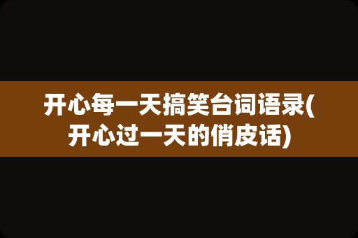 开心每一天搞笑台词语录(开心过一天的俏皮话)