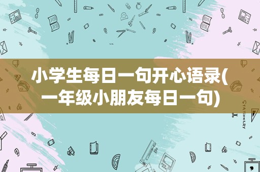 小学生每日一句开心语录(一年级小朋友每日一句)